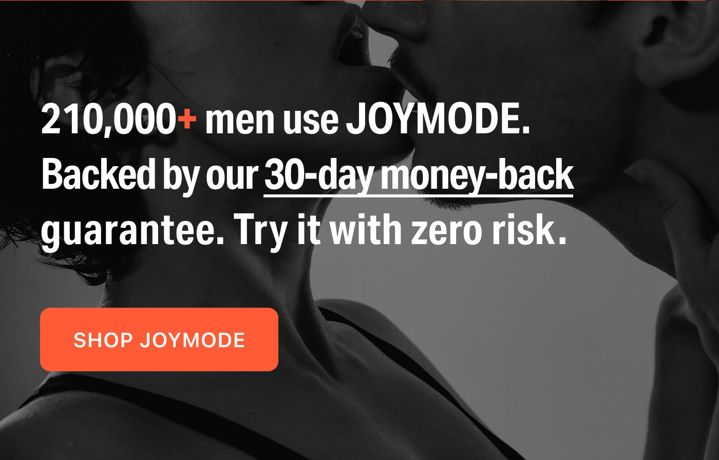 210,000+ men use JOYMODE.  Backed by our 30-day money-back guarantee. Try it with zero risk.  SHOP JOYMODE