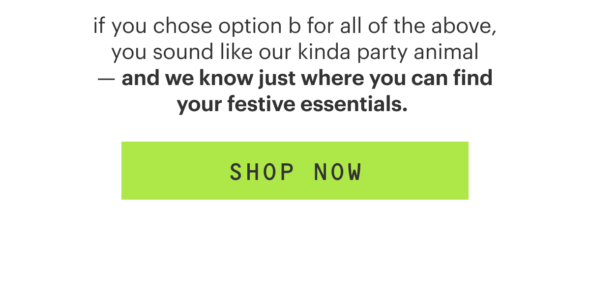 if you chose option b for all of the above, you sound like our kinda party animal — and we know just where you can find your festive essentials. 👇