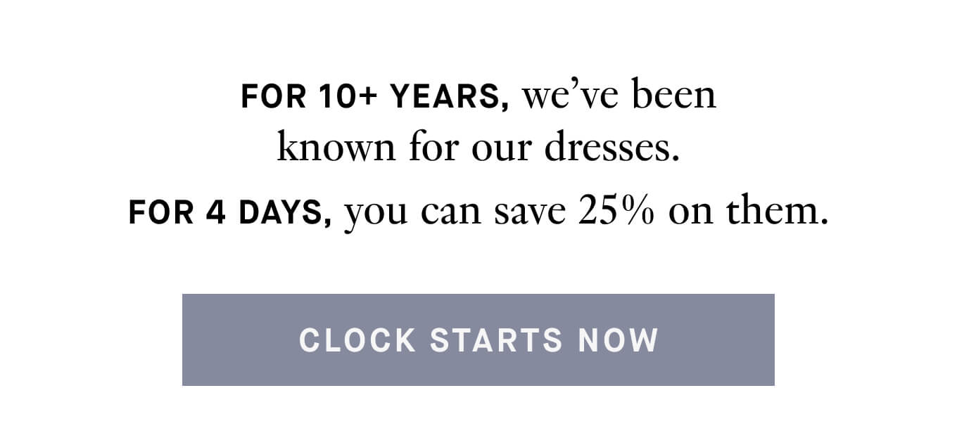 For 10+ Years, we've been known for our dresses. For 4 days, you can save 25% on them. 