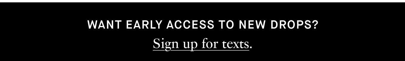 WANT EARLY ACCESS TO NEW DROPS? Sign up for texts.