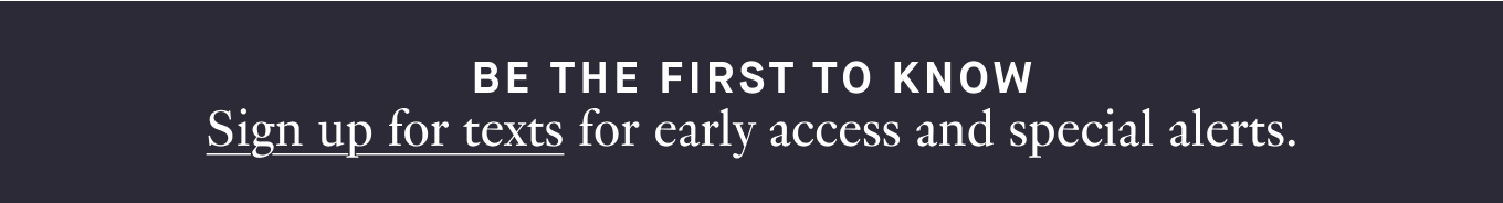 Sign up for texts for early access and special alerts.