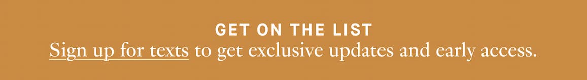 Sign up for texts to get exclusive updates and early access.