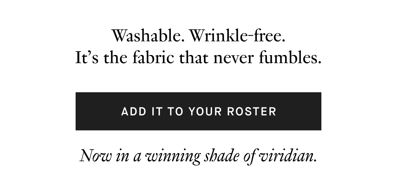 Washable. Wrinkle-free. It's fabric that never fumbles. | Add it to your roster. | Now in a winning shade of viridian. 