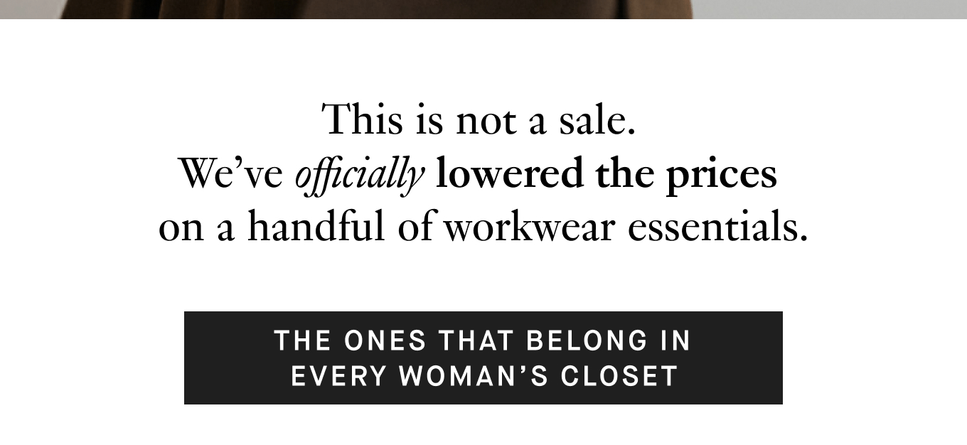 This is not a sale. We've officially lowered the prices on a handful of workwear essentials | The ones that belong in every woman's closet. 