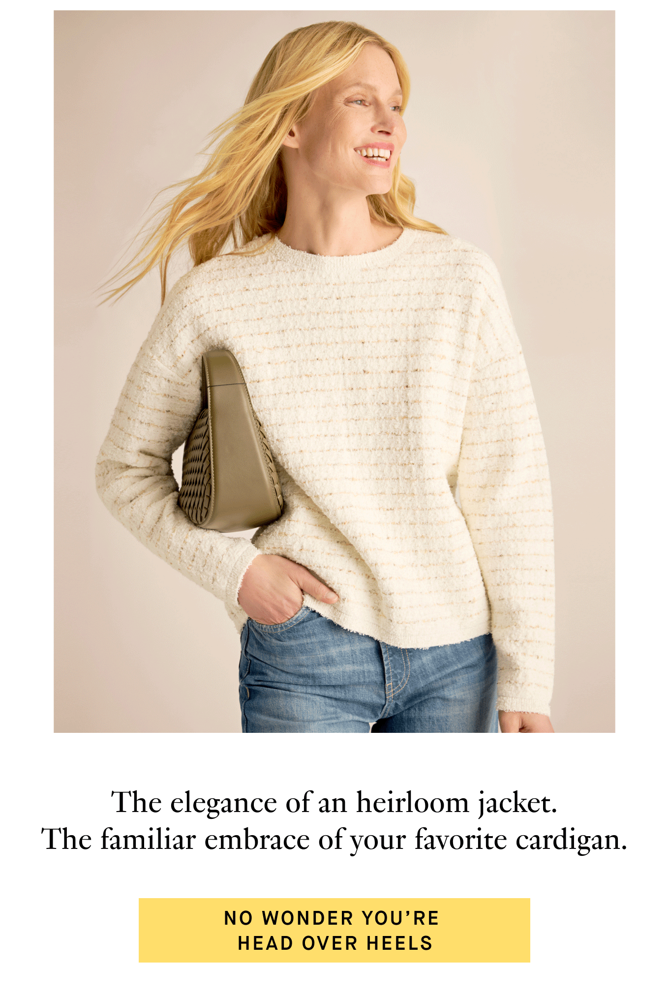 The elegance of an heirloom jacket. The familiar embrace of your favorite cardigan. | No wonder you're head over heels. 