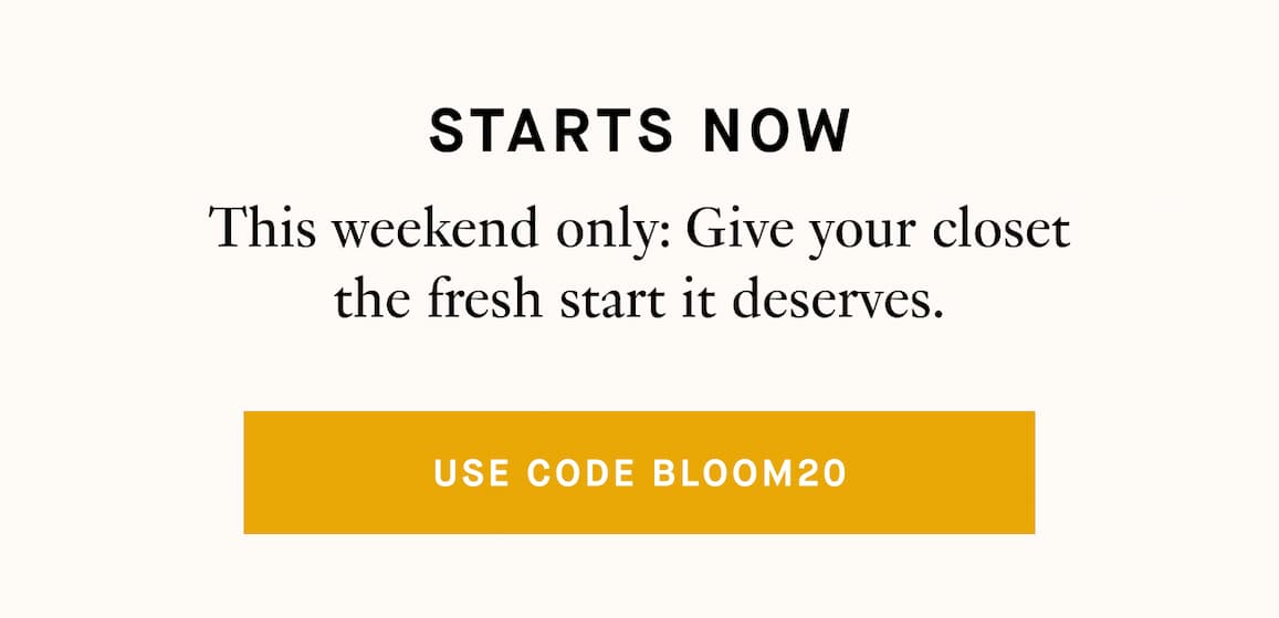 This weekend only: give your closet the fresh start it deserves. Use code BLOOM20