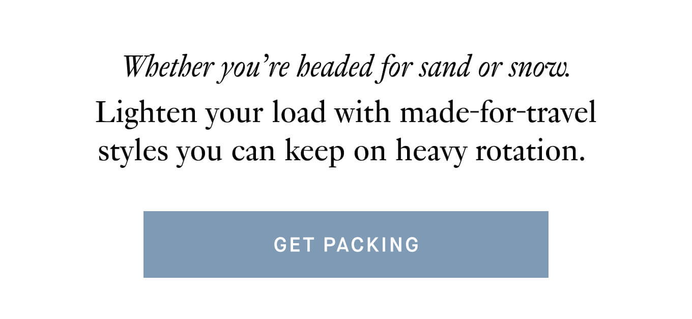 Whether you're headed for sand or snow. Lighten your load with made-for-travel styles you can keep on heavy rotation | Get Packing