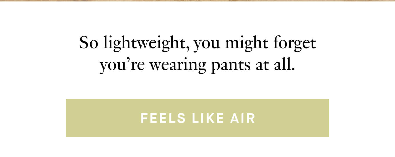 So lightweight you might forget you're wearing pants at all. 