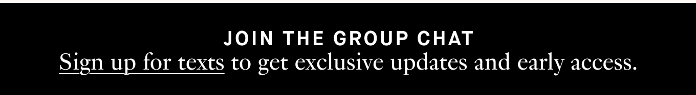 Sign up for texts to get exclusive updates and early access.