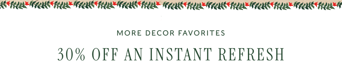 MORE DECOR FAVORITES - 30% OFF AN INSTANT REFRESH