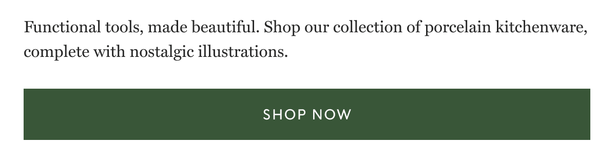 Functional tools, made beautiful. Shop our collection of porcelain kitchenware, complete with nostalgic illustrations. | SHOP NOW