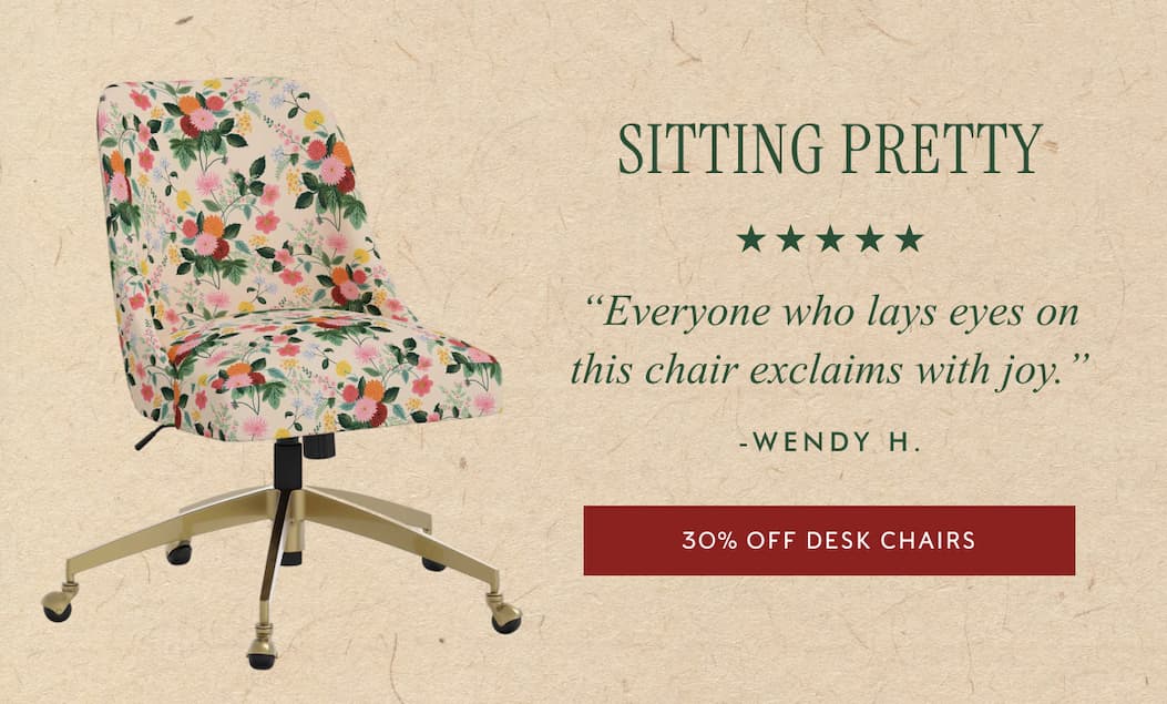 SITTING PRETTY - "Everyone who lays eyes on this chair exclaims with joy." - WENDY H. | 30% OFF DESK CHAIRS