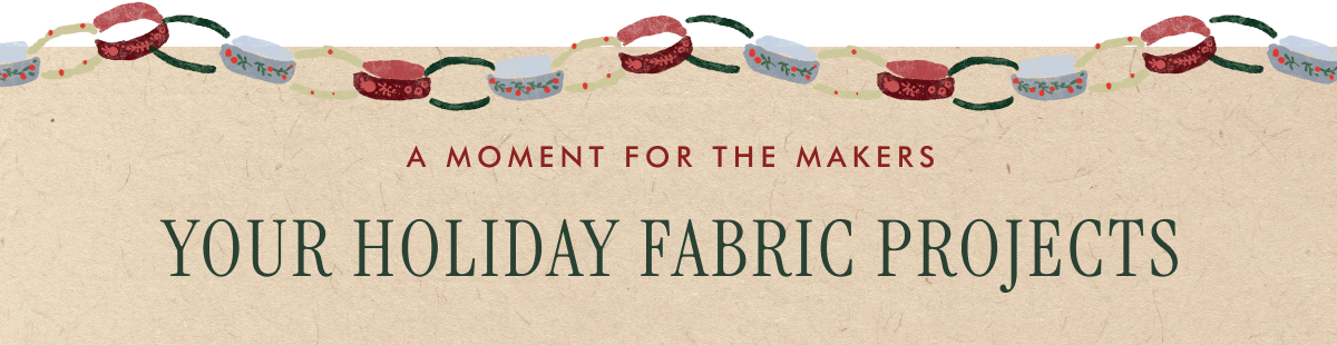A MOMENT FOR THE MAKERS - YOUR HOLIDAY FABRIC PROJECTS