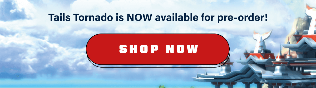 Tails Tornado is NOW available for pre-order! Shop now.
