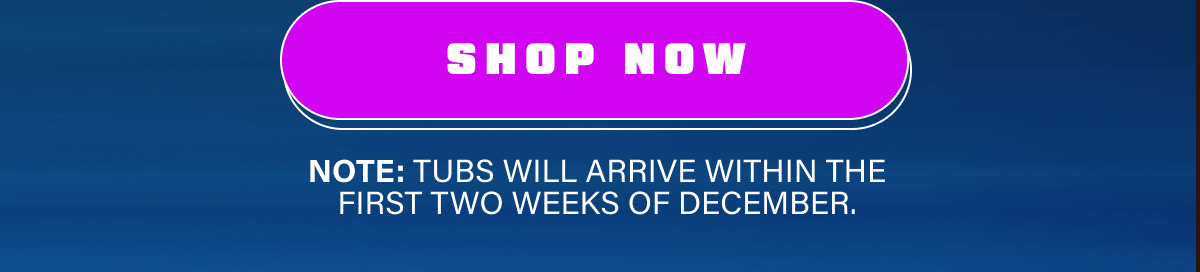 Shop Now. Note: Tubs will arrive within the first two weeks of December.