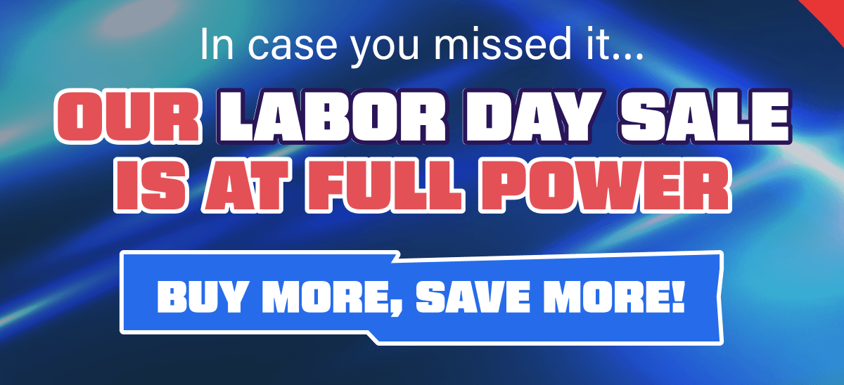 In case you missed it… Our Labor Day Sale is at full POWER Labor Day Sale