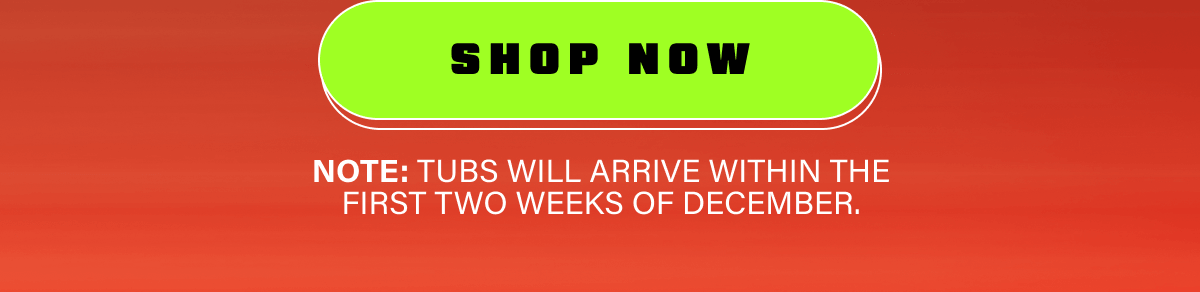 Shop Now. Note: Tubs will arrive within the first two weeks of December.
