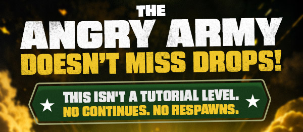 The Angry Army Doesn't Miss Drops! This isn't a tutorial level. No continues. No respawns.
