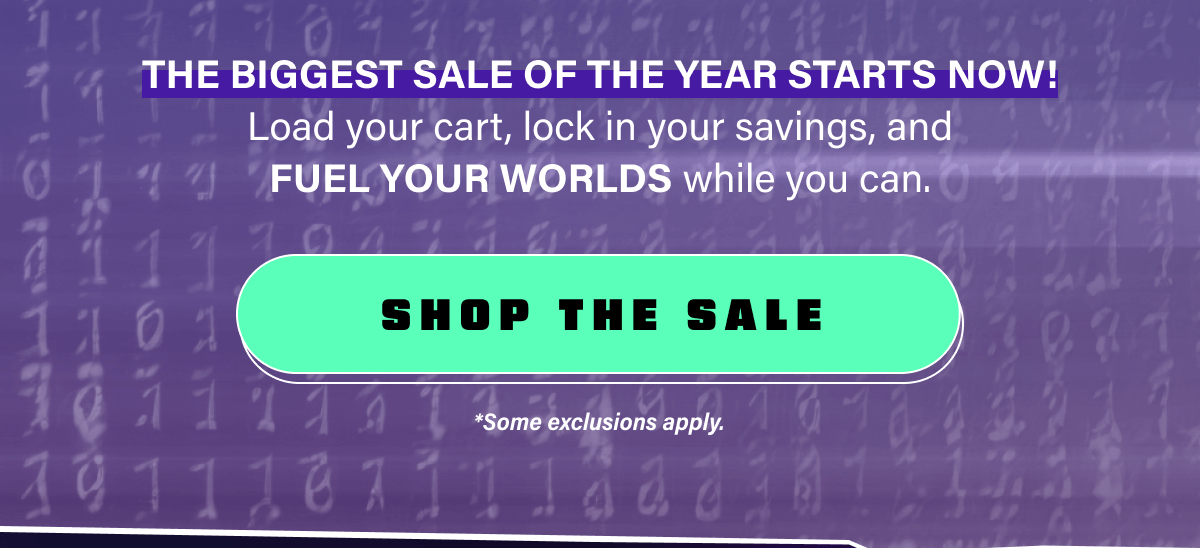 Load your cart, lock in your savings, and FUEL YOUR WORLDS while you can. Shop The Sale