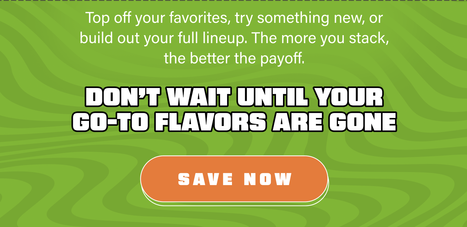 Top off your favorites, try something new, or build out your full lineup. The more you stack, the better the payoff.