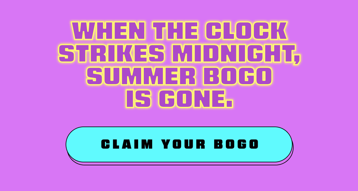 When the clock strikes midnight, Summer BOGO is gone.