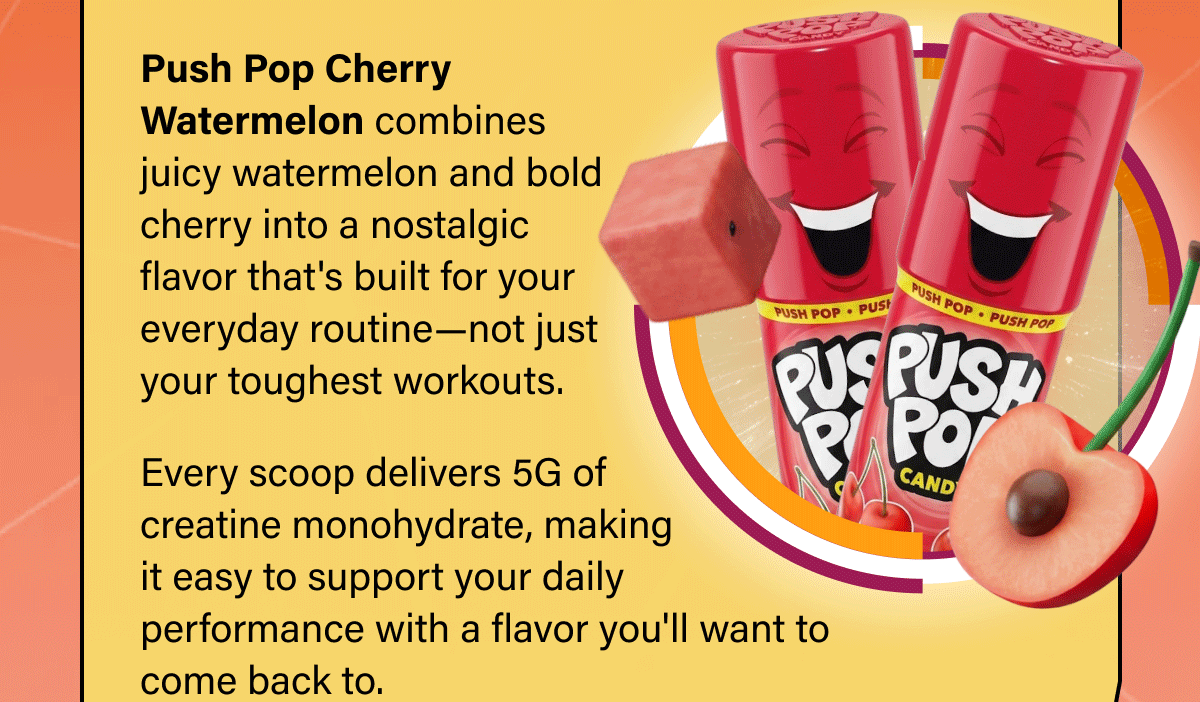 Push Pop Cherry Watermelon combines juicy watermelon and bold cherry into a nostalgic flavor that's built for your everyday routine—not just your toughest workouts.