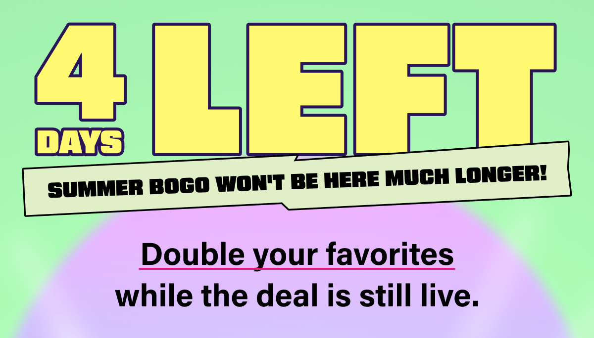 4 Days Left | Summer BOGO won't be here much longer!