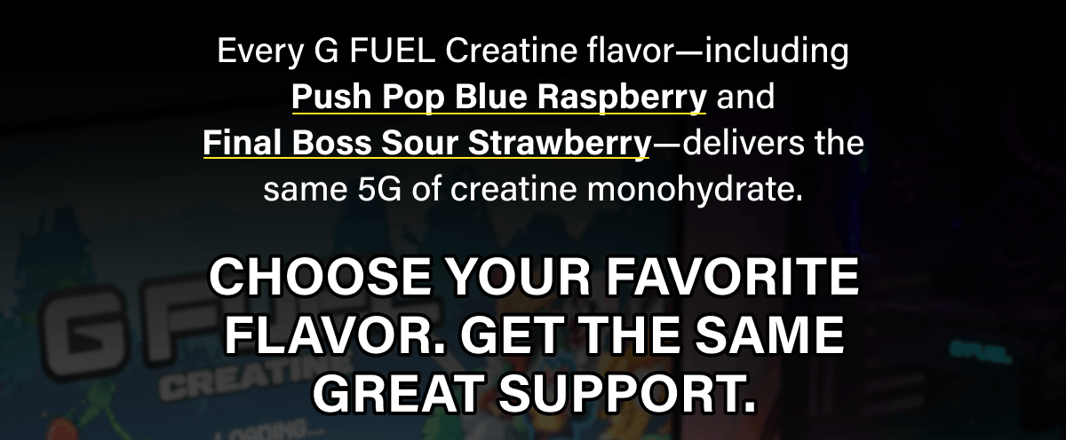 Every G FUEL Creatine flavor—including Push Pop Blue Raspberry and Final Boss Sour Strawberry—delivers the same 5G of creatine monohydrate.