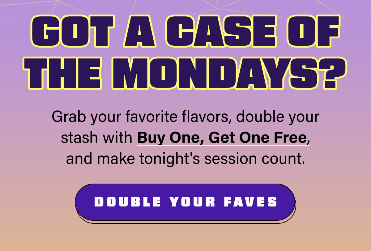 Got a case of the Mondays? Grab your favorite flavors, double your stash with Buy One, Get One Free, and make tonight's session count.
