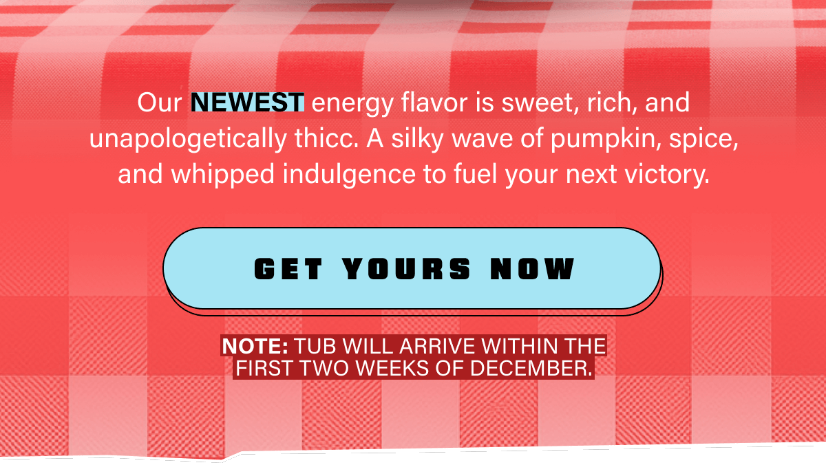 Our NEWEST energy flavor is sweet, rich, and unapologetically thicc. A silky wave of pumpkin, spice, and whipped indulgence to fuel your next victory.
