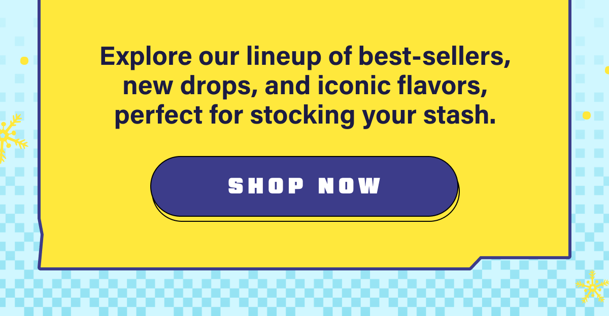 Explore our lineup of best-sellers, new drops, and iconic flavors, perfect for stocking your stash.
