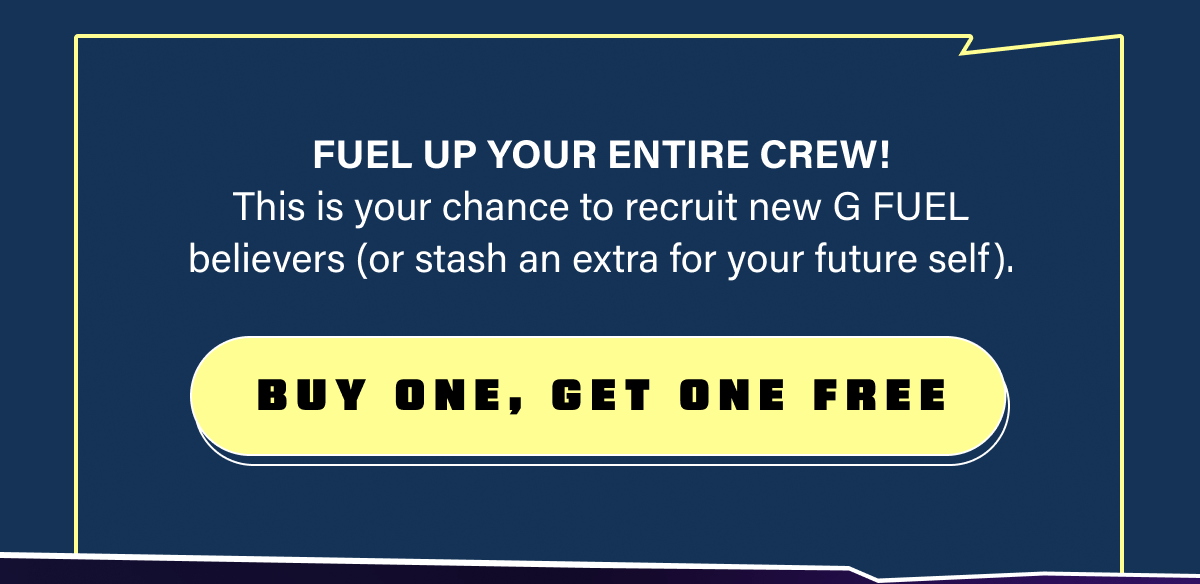 Fuel up your entire crew! This is your chance to recruit new G FUEL believers (or stash an extra for your future self).