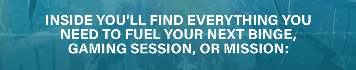 Inside you'll find everything you need to fuel your next binge, gaming session, or mission: