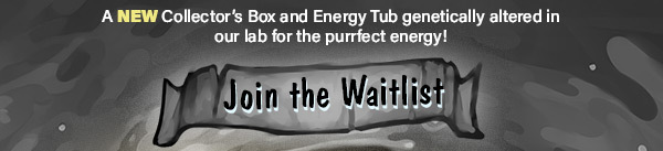 A new Collector's Box and Energy Tub genetically altered in our lab for the purrfect energy!