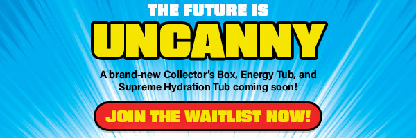 The Future Is Uncanny | A brand-new Collector's Box, Energy Tub, and Supreme Hydration Tub coming soon!
