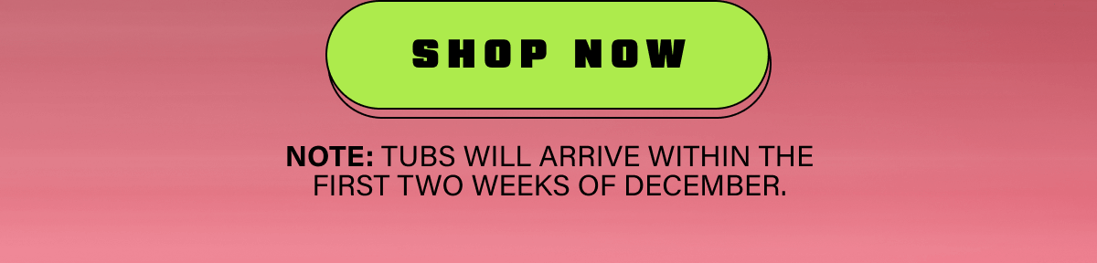 Shop Now. Note: Tubs will arrive within the first two weeks of December.