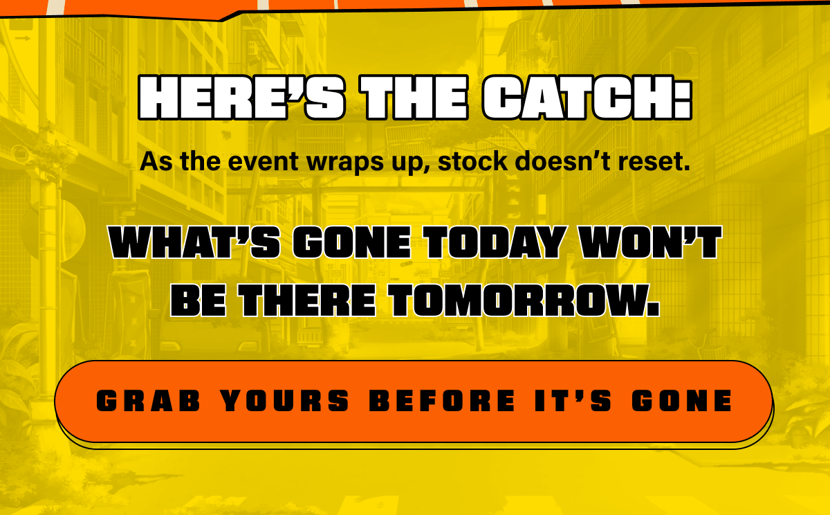 Here’s the catch: As the event wraps up, stock doesn’t reset. What’s gone today won’t be there tomorrow.