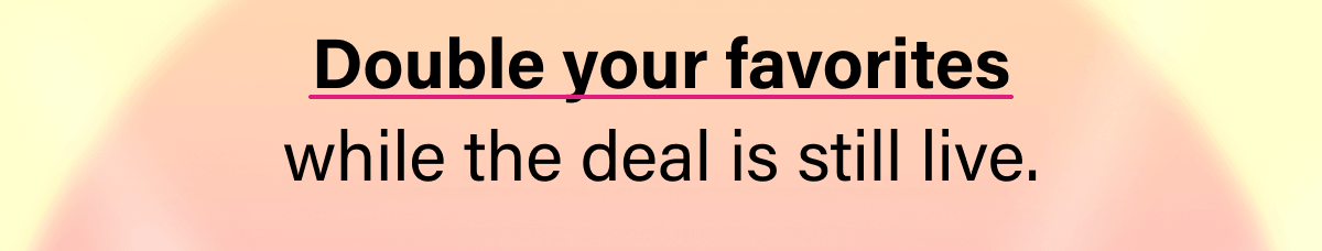 Double your favorites while the deal is still live.