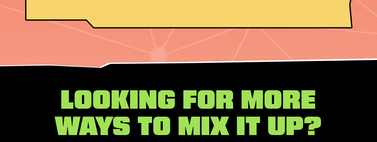 Looking for more ways to mix it up?
