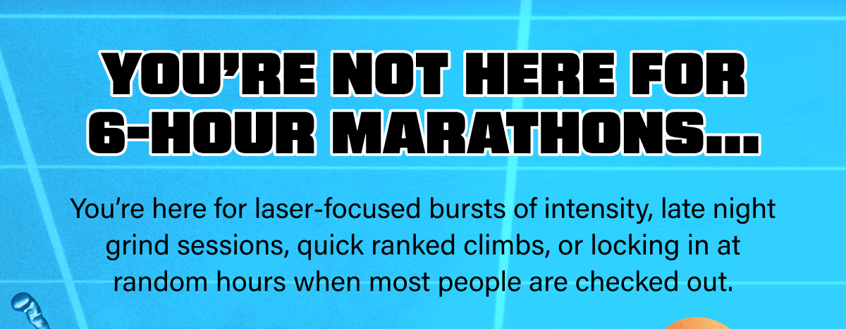 You’re not here for 6-hour marathons…