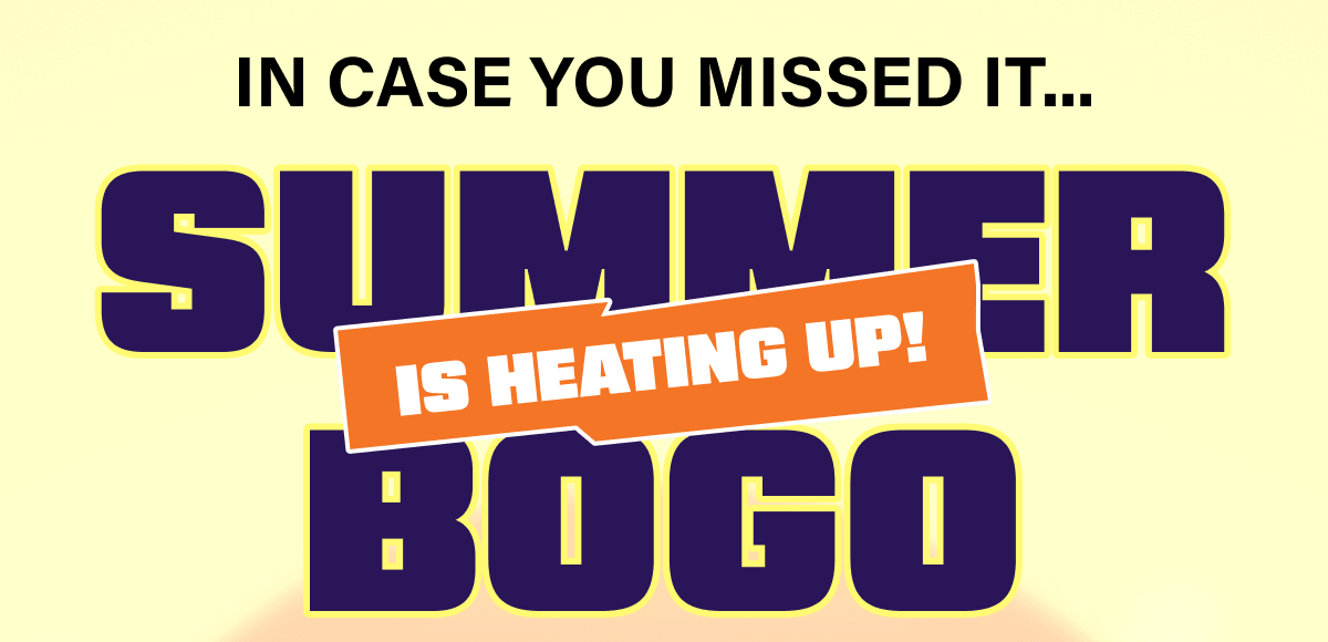 In case you missed it... Summer BOGO is heating up!