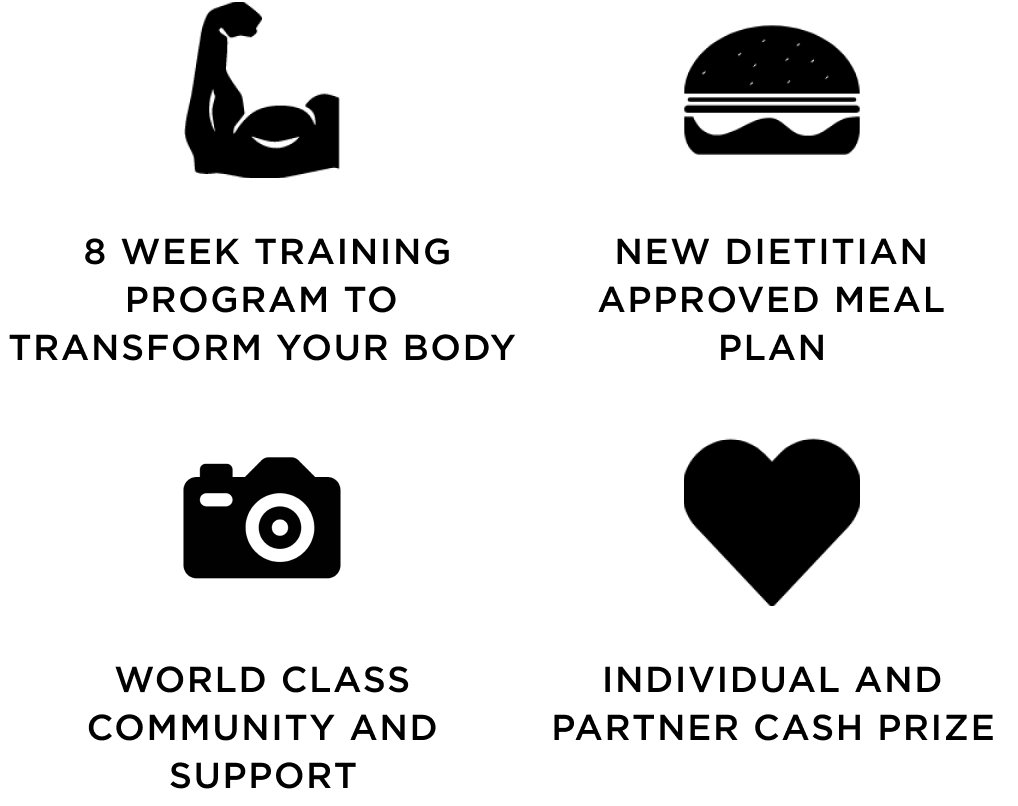- 8 WEEK TRAINING PROGRAM TO TRANSFORM YOUR BODY - NEW DIETITIAN APPROVED MEAL PLAN - WORLD CLASS COMMUNITY AND SUPPORT - INDIVIDUAL AND PARTNER CASH PRIZE