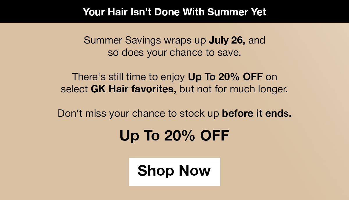 Summer Savings ends July 26. Save up to 20% OFF on select GK Hair favorites. Shop now.