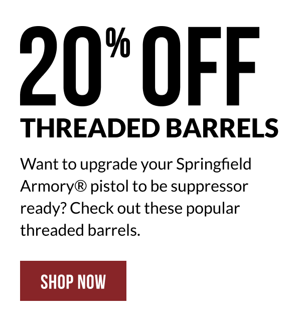 20% OFF THREADED BARRELS - Want to upgrade your Springfield Armory® pistol to be suppressor ready? Check out these popular threaded barrels. 20% OFF THREADED BARRELS - Want to upgrade your Springfield Armory® pistol to be suppressor ready? Check out these popular threaded barrels.