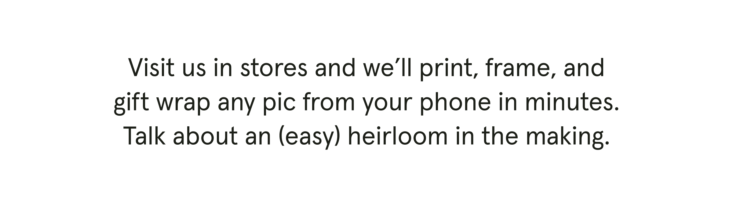 Visit us in stores and we’ll print, frame, and gift wrap any pic from your phone in minutes. Talk about an (easy) heirloom in the making.