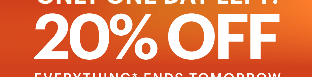 20% OFF EVERYTHING* ENDS TOMORROW