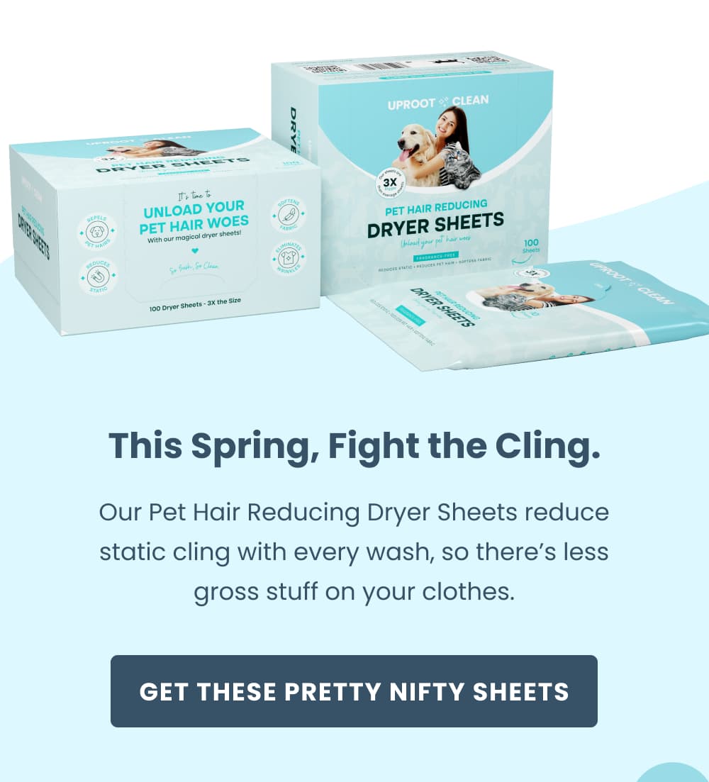 This Spring, Fight the Cling.  Our Pet Hair Reducing Dryer Sheets reduce static cling with every wash, so there's less gross stuff on your clothes.   [Those are some pretty nifty sheets]