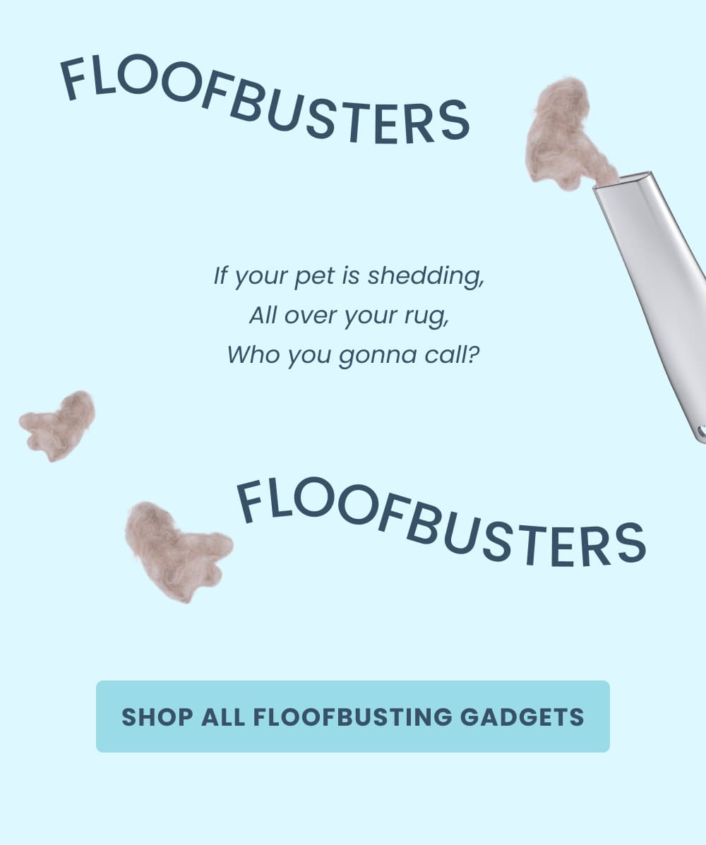 FLUFF-BUSTERS!!!!   If pet hair's flying,  around in your car,  Who you gonna call?   FLUFF-BUSTERS!!!!   If your pet is shedding,  All over your rug,  Who you gonna call?   FLUFF-BUSTERS!!!  [Shop All Fluff-Busting Gadgets]