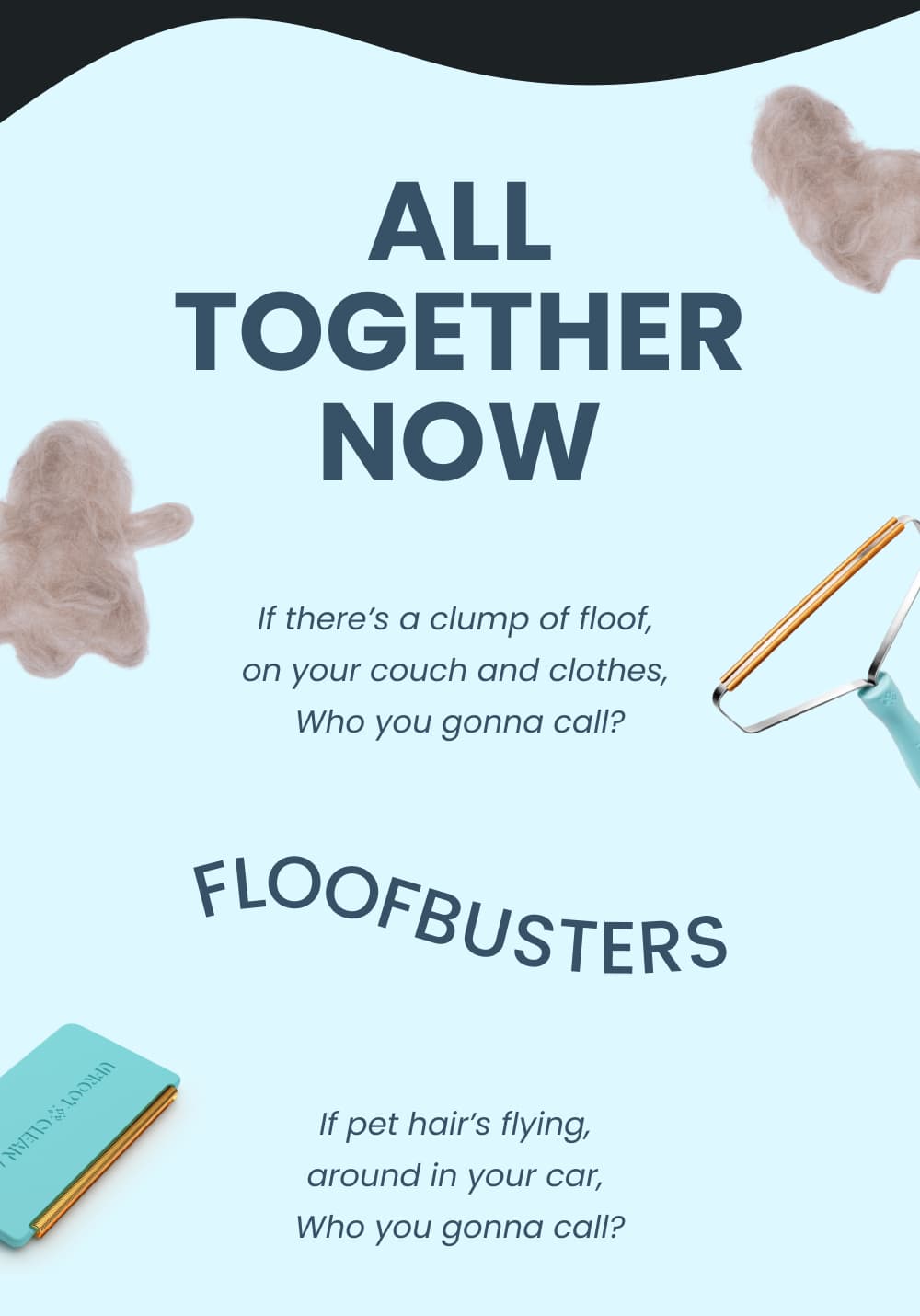 ALL TOGETHER NOW  If there's a clump of fluff,  on your couch and clothes,  Who you gonna call?