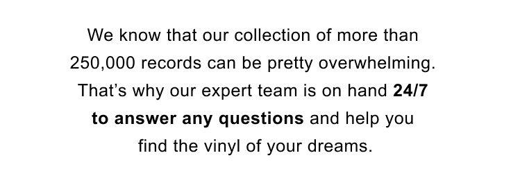 Our expert team is on hand 24/7 to answer any questions and help you find the vinyl of your dreams
